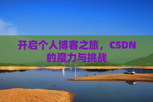 开启个人博客之旅,CSDN的魔力与挑战 开启个人博客之旅,CSDN的魔力与挑战